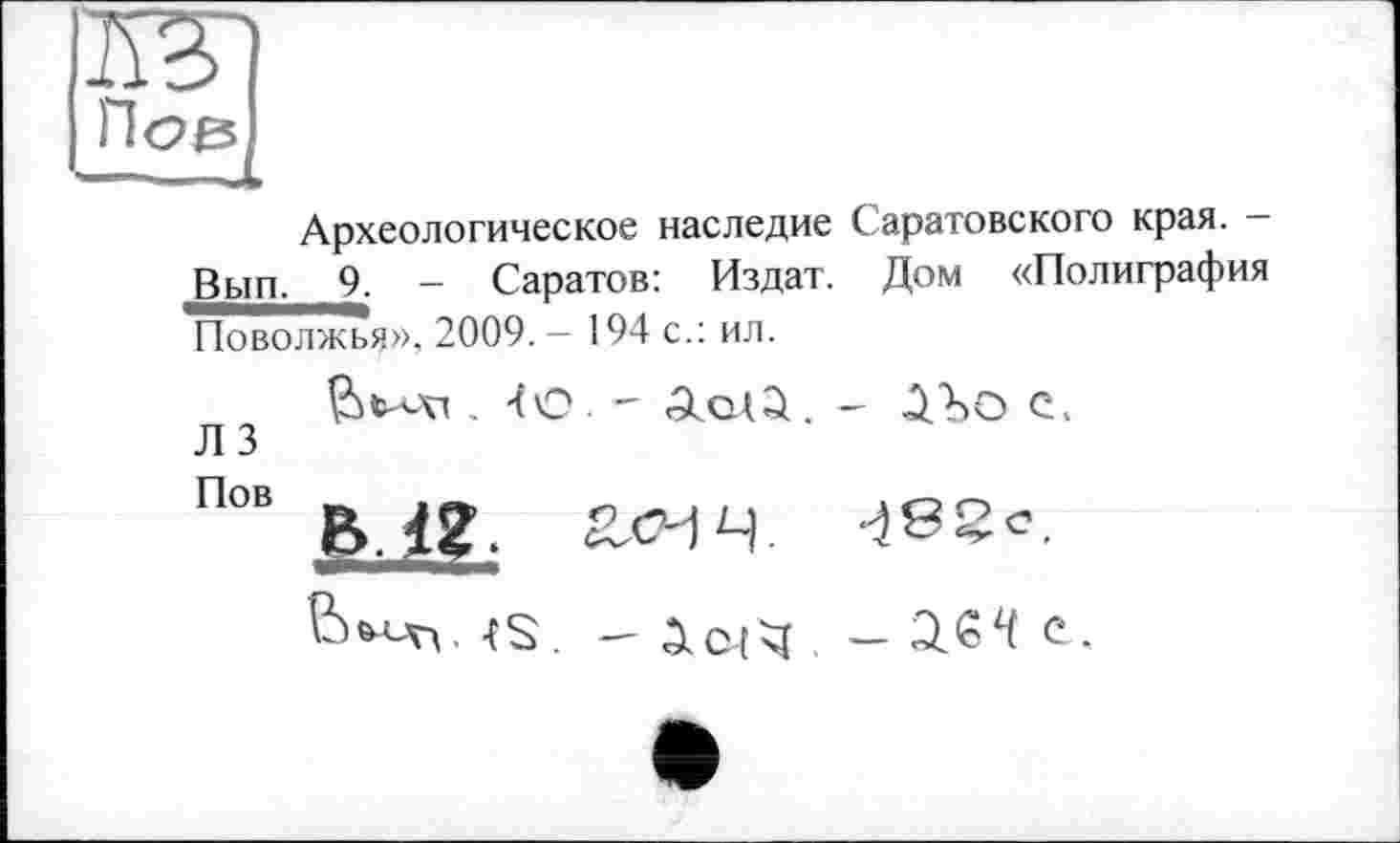 ﻿Ж)
Нов
Археологическое наследие Саратовского края. -Вып. 9. - Саратов: Издат. Дом «Полиграфия Поволжья», 2009. - 194 с.: ил.
- aed. - â'bO С.
Л 3
IM?. Z-СЧЧ. 4®%*.
4S. -	С.